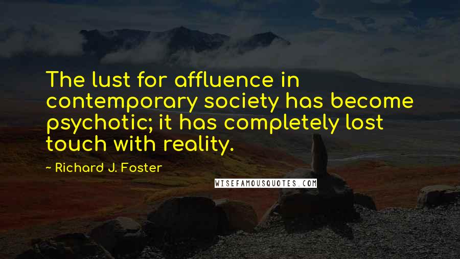 Richard J. Foster Quotes: The lust for affluence in contemporary society has become psychotic; it has completely lost touch with reality.