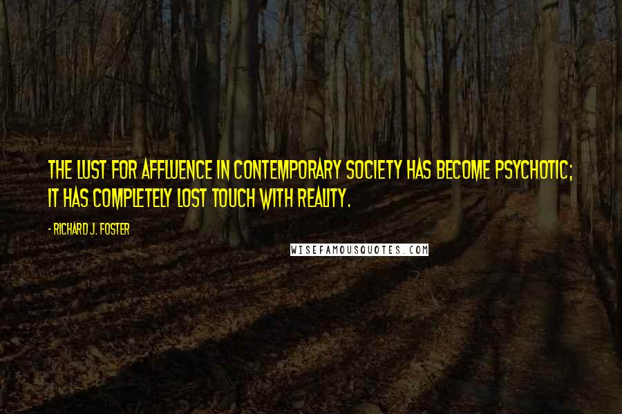 Richard J. Foster Quotes: The lust for affluence in contemporary society has become psychotic; it has completely lost touch with reality.