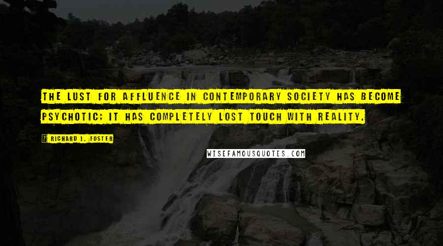 Richard J. Foster Quotes: The lust for affluence in contemporary society has become psychotic; it has completely lost touch with reality.