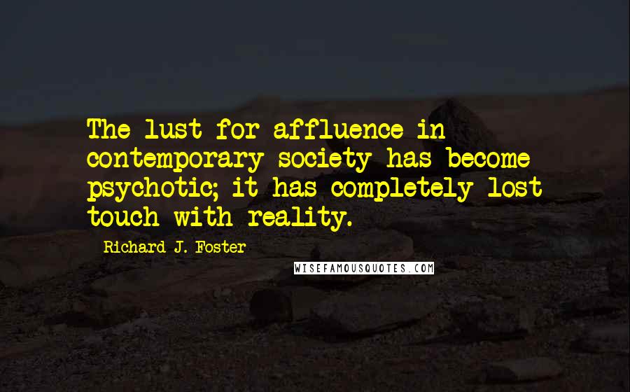 Richard J. Foster Quotes: The lust for affluence in contemporary society has become psychotic; it has completely lost touch with reality.