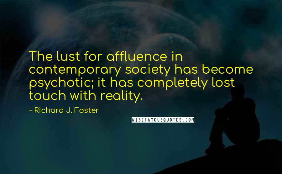 Richard J. Foster Quotes: The lust for affluence in contemporary society has become psychotic; it has completely lost touch with reality.