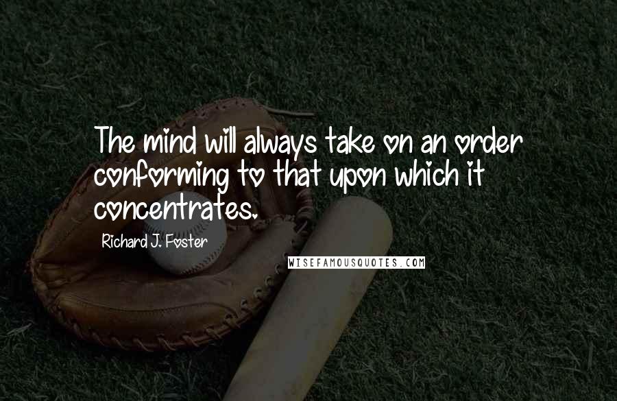 Richard J. Foster Quotes: The mind will always take on an order conforming to that upon which it concentrates.