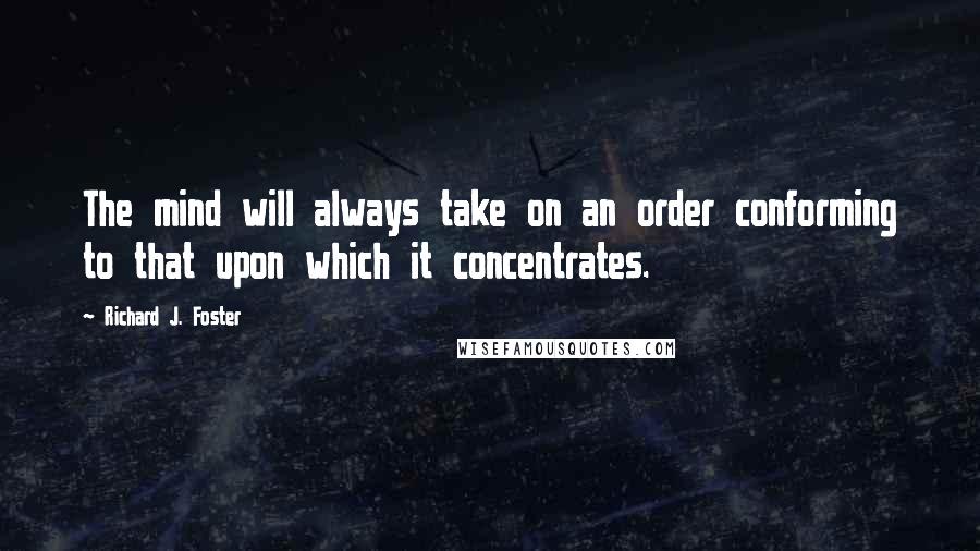 Richard J. Foster Quotes: The mind will always take on an order conforming to that upon which it concentrates.