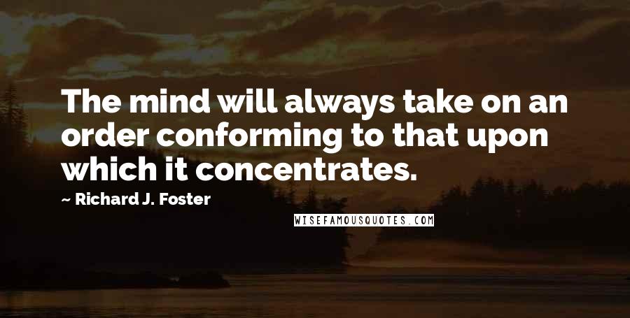 Richard J. Foster Quotes: The mind will always take on an order conforming to that upon which it concentrates.