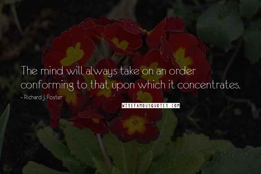 Richard J. Foster Quotes: The mind will always take on an order conforming to that upon which it concentrates.