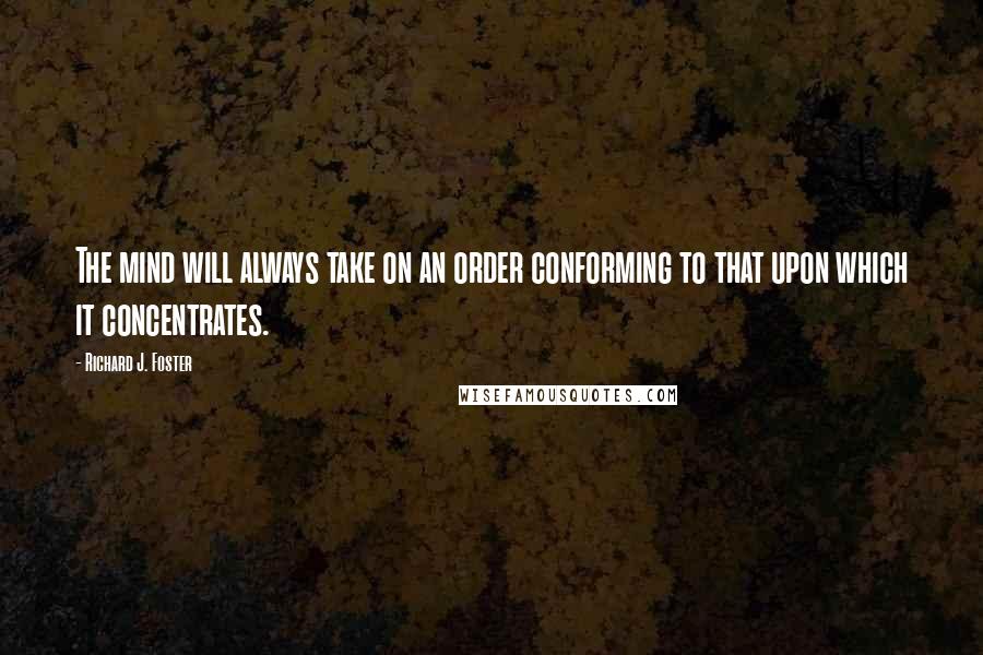 Richard J. Foster Quotes: The mind will always take on an order conforming to that upon which it concentrates.