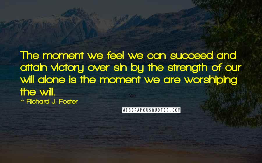 Richard J. Foster Quotes: The moment we feel we can succeed and attain victory over sin by the strength of our will alone is the moment we are worshiping the will.