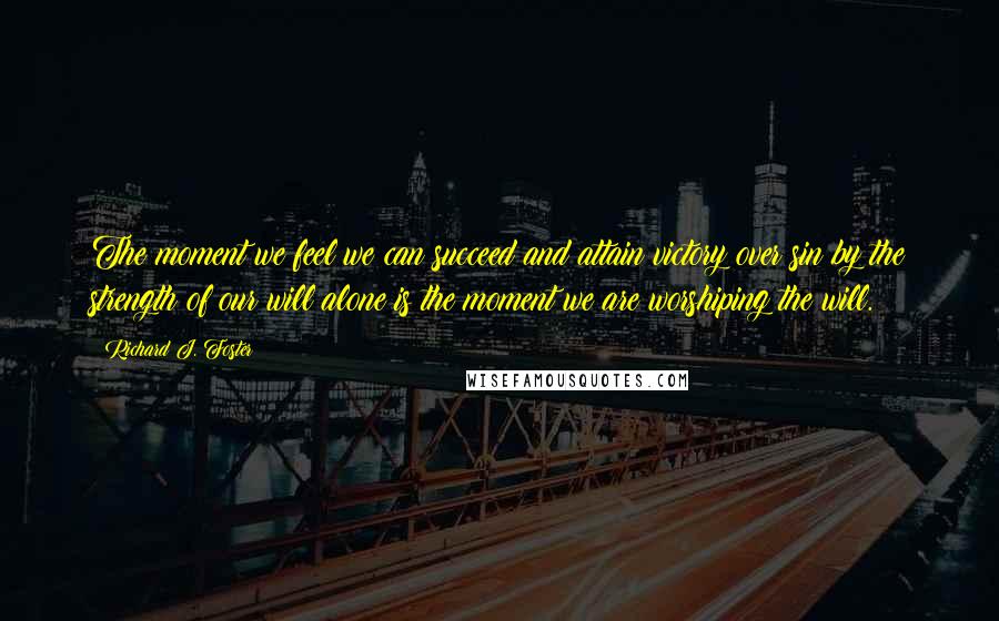 Richard J. Foster Quotes: The moment we feel we can succeed and attain victory over sin by the strength of our will alone is the moment we are worshiping the will.