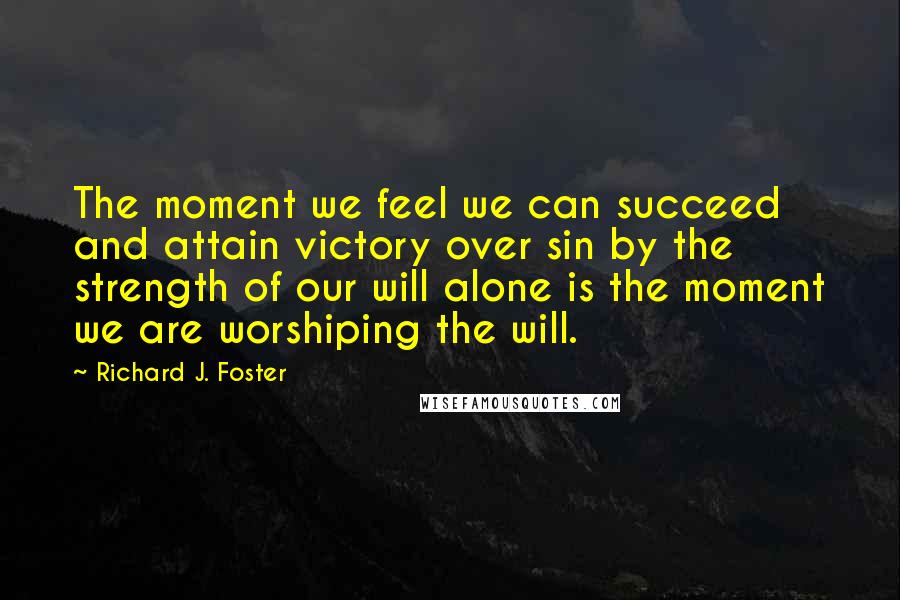 Richard J. Foster Quotes: The moment we feel we can succeed and attain victory over sin by the strength of our will alone is the moment we are worshiping the will.