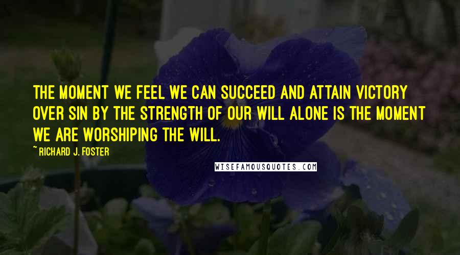 Richard J. Foster Quotes: The moment we feel we can succeed and attain victory over sin by the strength of our will alone is the moment we are worshiping the will.