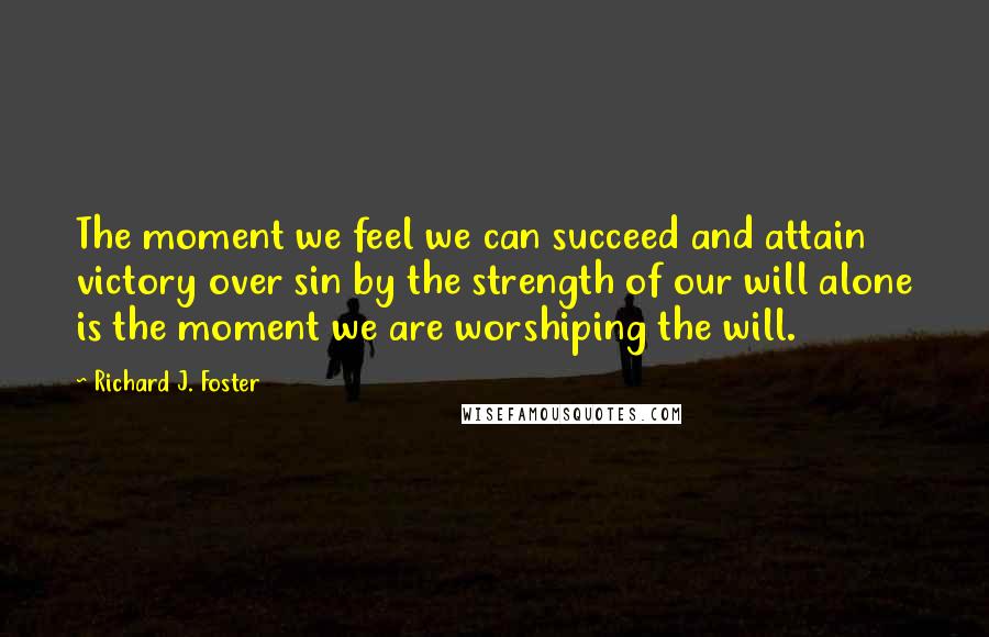Richard J. Foster Quotes: The moment we feel we can succeed and attain victory over sin by the strength of our will alone is the moment we are worshiping the will.