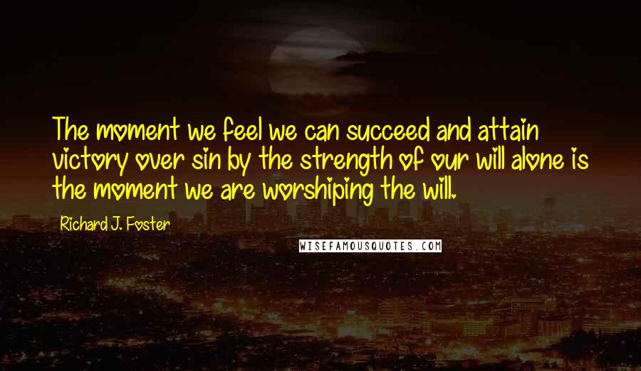 Richard J. Foster Quotes: The moment we feel we can succeed and attain victory over sin by the strength of our will alone is the moment we are worshiping the will.