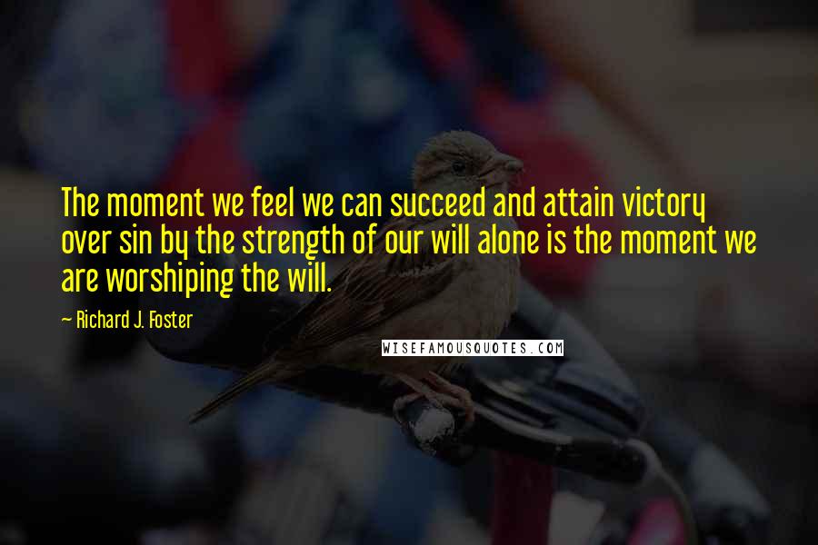 Richard J. Foster Quotes: The moment we feel we can succeed and attain victory over sin by the strength of our will alone is the moment we are worshiping the will.