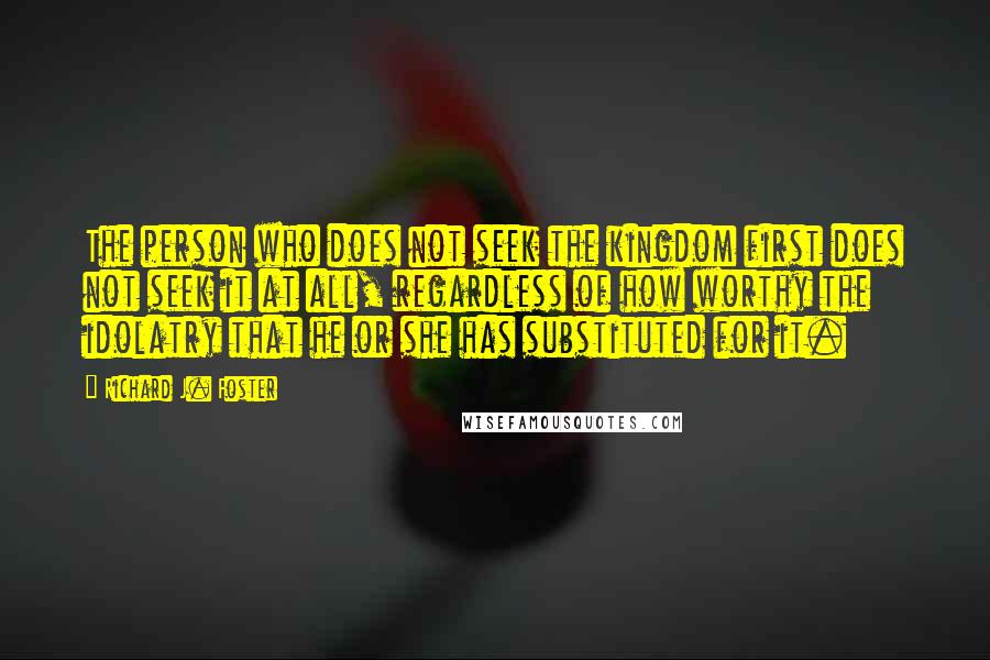 Richard J. Foster Quotes: The person who does not seek the kingdom first does not seek it at all, regardless of how worthy the idolatry that he or she has substituted for it.