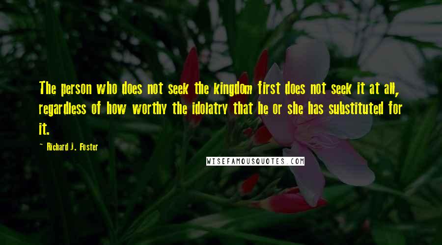 Richard J. Foster Quotes: The person who does not seek the kingdom first does not seek it at all, regardless of how worthy the idolatry that he or she has substituted for it.
