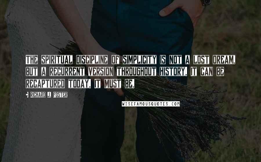 Richard J. Foster Quotes: The spiritual discipline of simplicity is not a lost dream, but a recurrent version throughout history. It can be recaptured today. It must be.