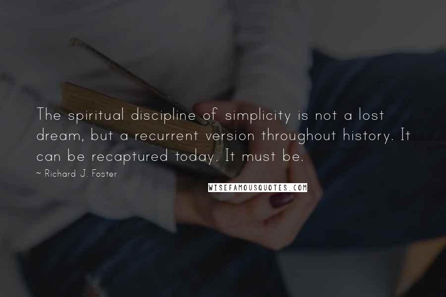 Richard J. Foster Quotes: The spiritual discipline of simplicity is not a lost dream, but a recurrent version throughout history. It can be recaptured today. It must be.