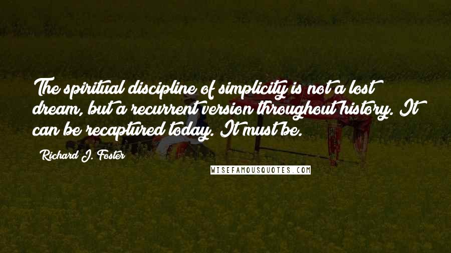 Richard J. Foster Quotes: The spiritual discipline of simplicity is not a lost dream, but a recurrent version throughout history. It can be recaptured today. It must be.