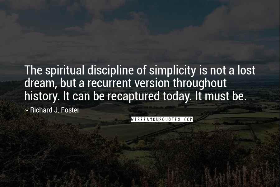 Richard J. Foster Quotes: The spiritual discipline of simplicity is not a lost dream, but a recurrent version throughout history. It can be recaptured today. It must be.