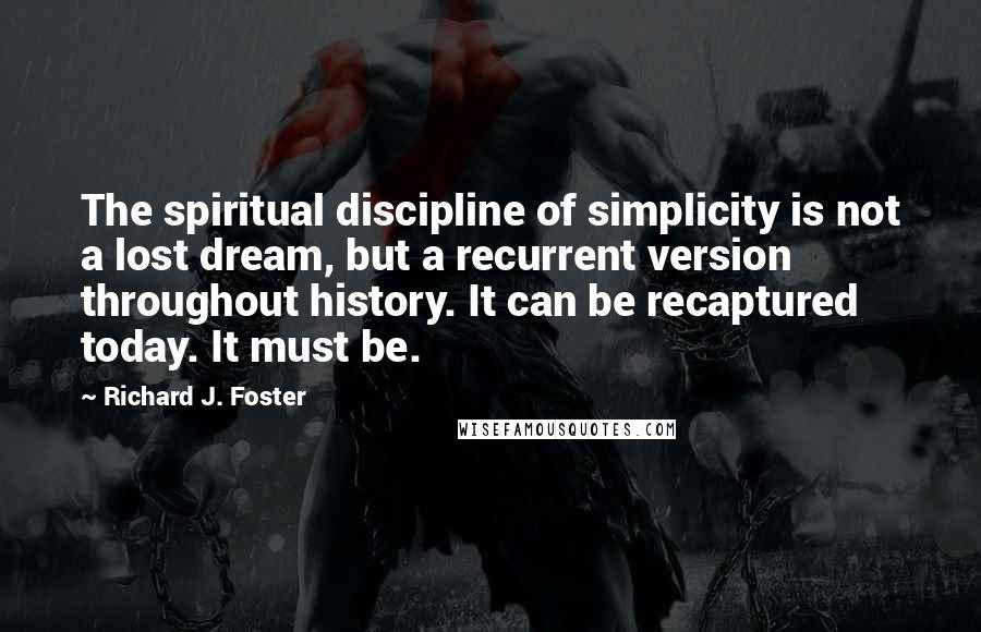 Richard J. Foster Quotes: The spiritual discipline of simplicity is not a lost dream, but a recurrent version throughout history. It can be recaptured today. It must be.