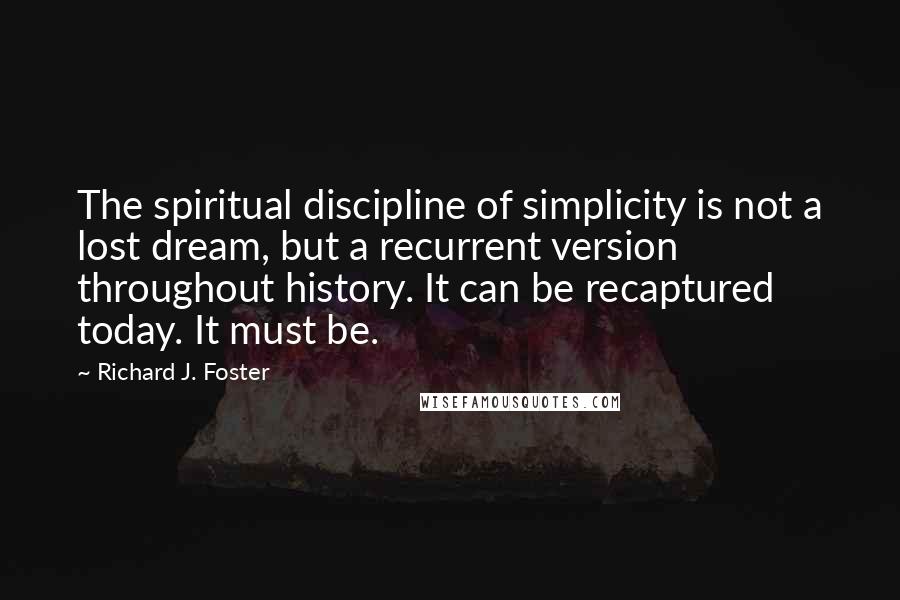 Richard J. Foster Quotes: The spiritual discipline of simplicity is not a lost dream, but a recurrent version throughout history. It can be recaptured today. It must be.