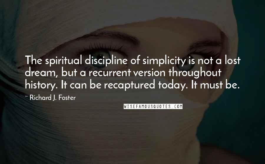 Richard J. Foster Quotes: The spiritual discipline of simplicity is not a lost dream, but a recurrent version throughout history. It can be recaptured today. It must be.