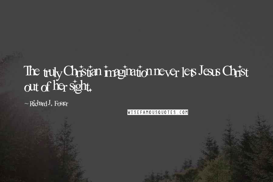 Richard J. Foster Quotes: The truly Christian imagination never lets Jesus Christ out of her sight.