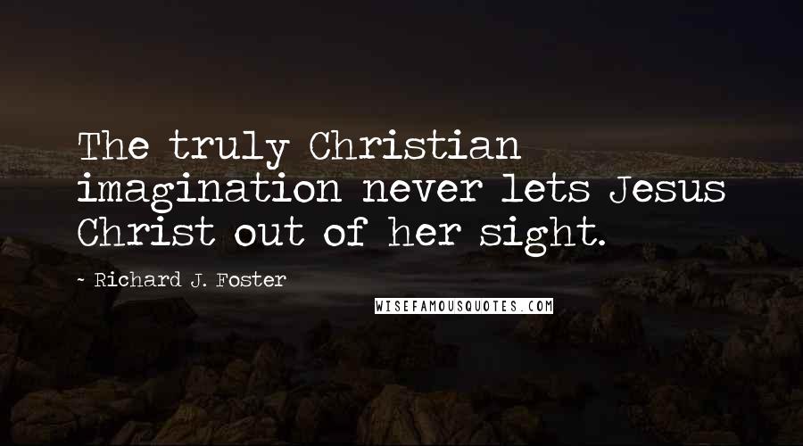 Richard J. Foster Quotes: The truly Christian imagination never lets Jesus Christ out of her sight.