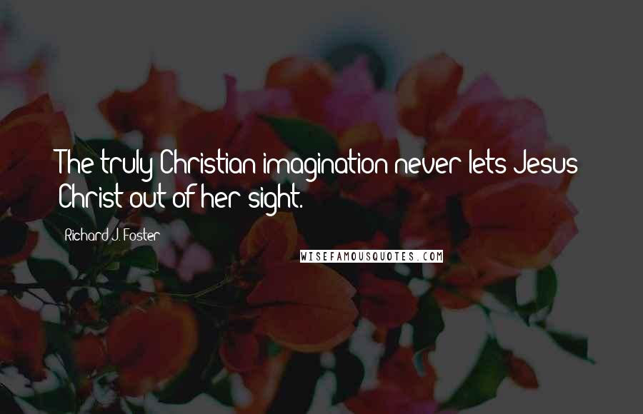 Richard J. Foster Quotes: The truly Christian imagination never lets Jesus Christ out of her sight.
