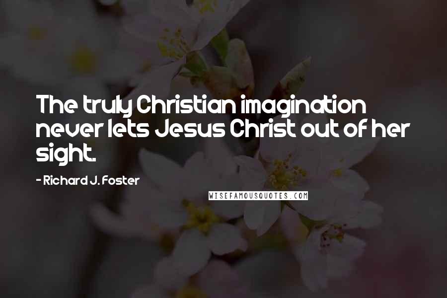 Richard J. Foster Quotes: The truly Christian imagination never lets Jesus Christ out of her sight.