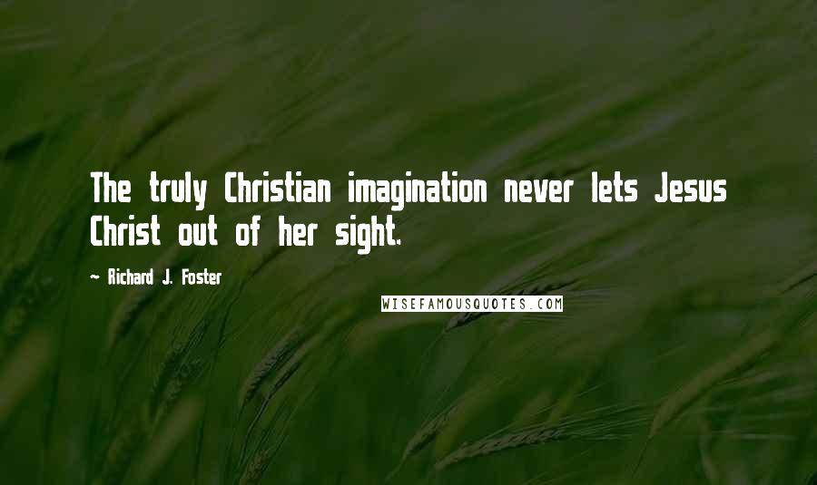 Richard J. Foster Quotes: The truly Christian imagination never lets Jesus Christ out of her sight.