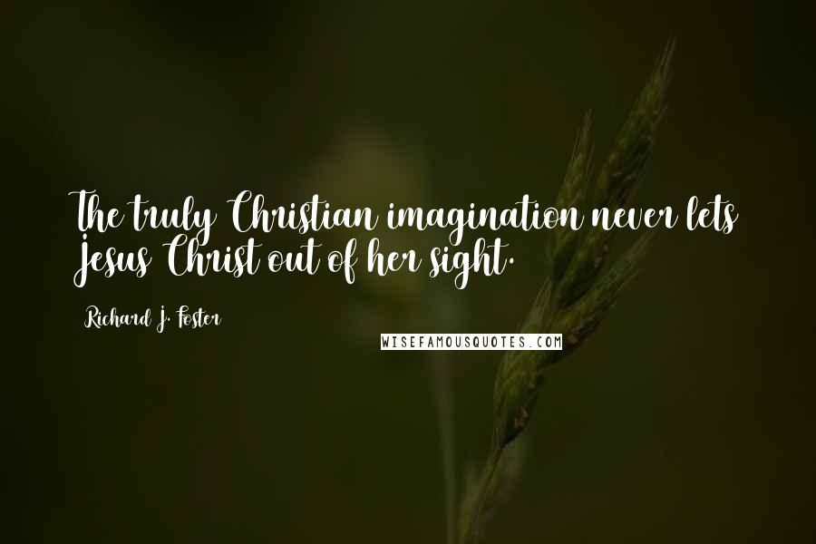 Richard J. Foster Quotes: The truly Christian imagination never lets Jesus Christ out of her sight.