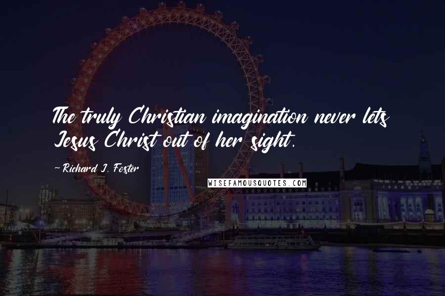 Richard J. Foster Quotes: The truly Christian imagination never lets Jesus Christ out of her sight.