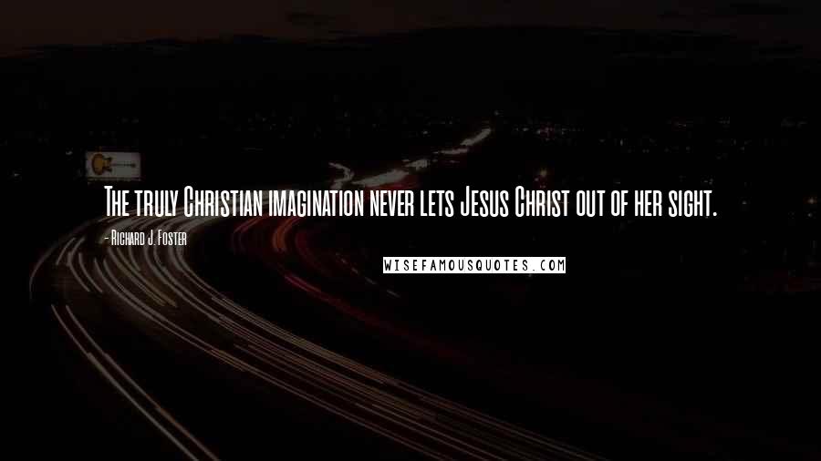 Richard J. Foster Quotes: The truly Christian imagination never lets Jesus Christ out of her sight.