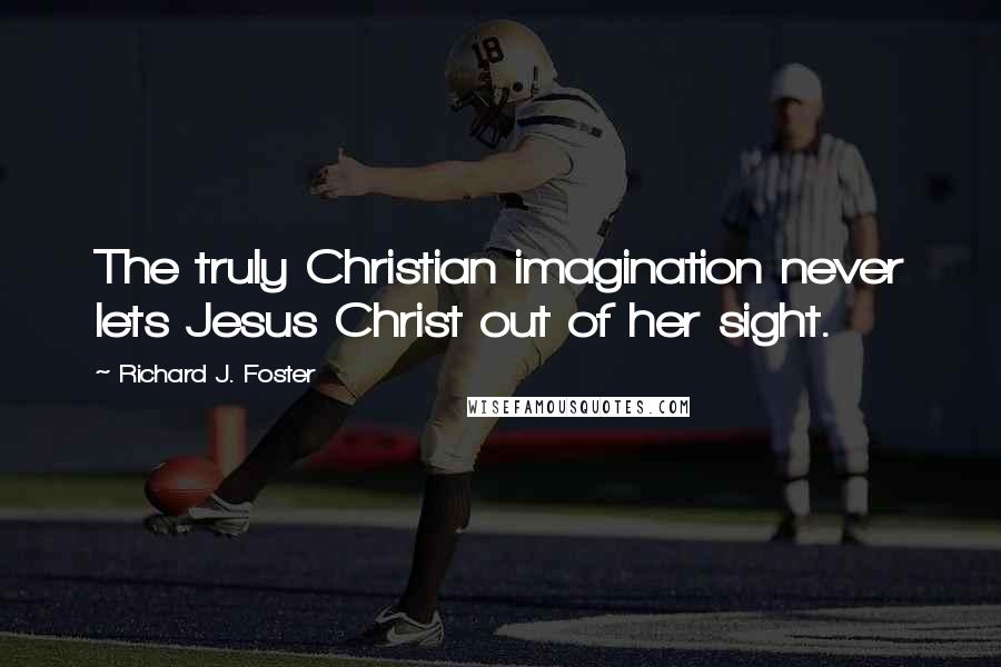 Richard J. Foster Quotes: The truly Christian imagination never lets Jesus Christ out of her sight.