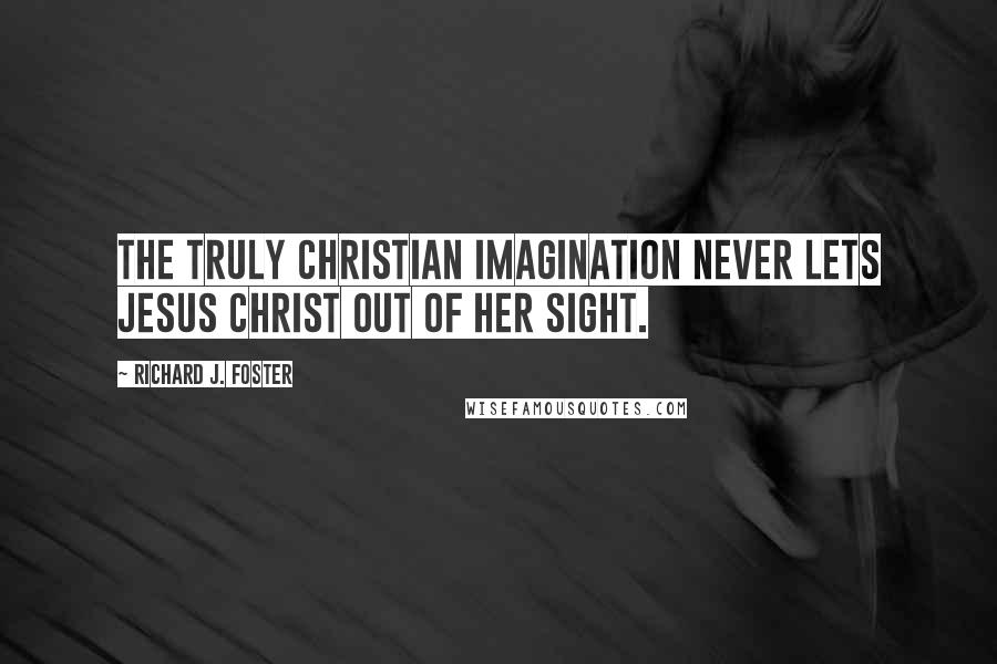Richard J. Foster Quotes: The truly Christian imagination never lets Jesus Christ out of her sight.