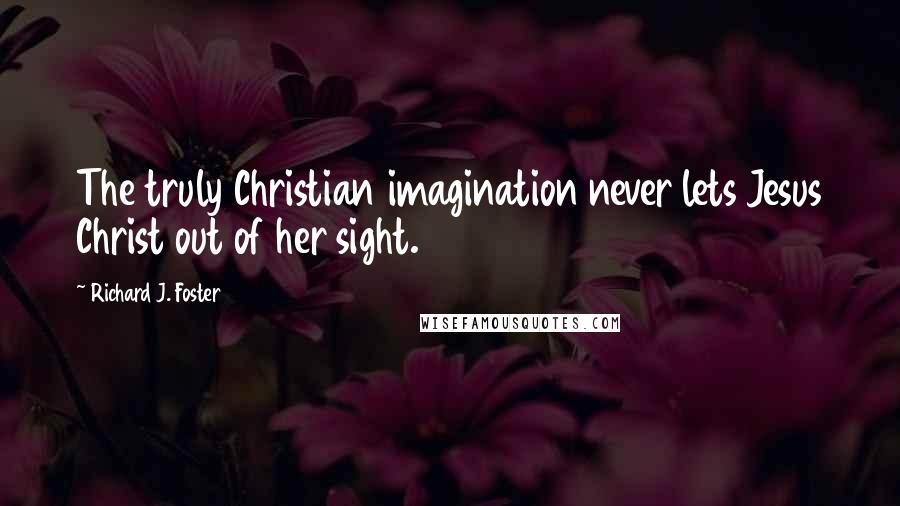 Richard J. Foster Quotes: The truly Christian imagination never lets Jesus Christ out of her sight.