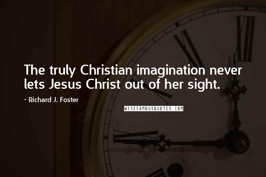 Richard J. Foster Quotes: The truly Christian imagination never lets Jesus Christ out of her sight.