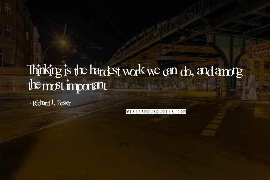 Richard J. Foster Quotes: Thinking is the hardest work we can do, and among the most important