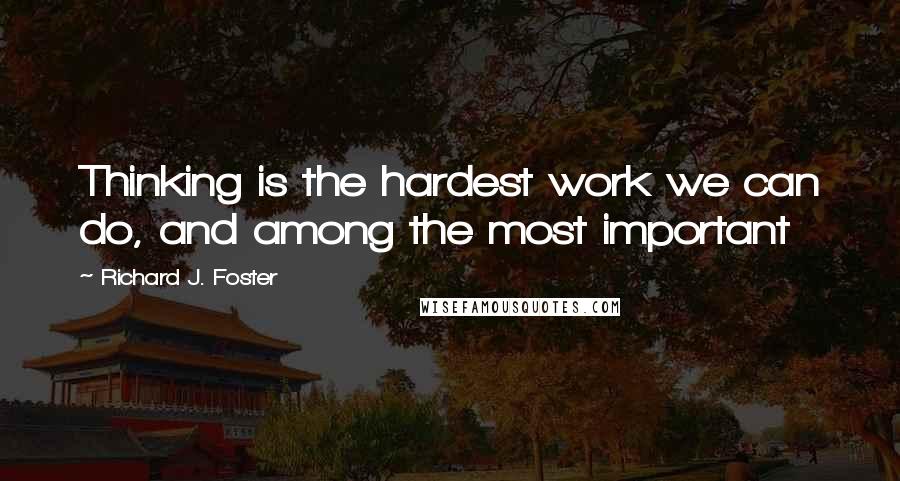 Richard J. Foster Quotes: Thinking is the hardest work we can do, and among the most important