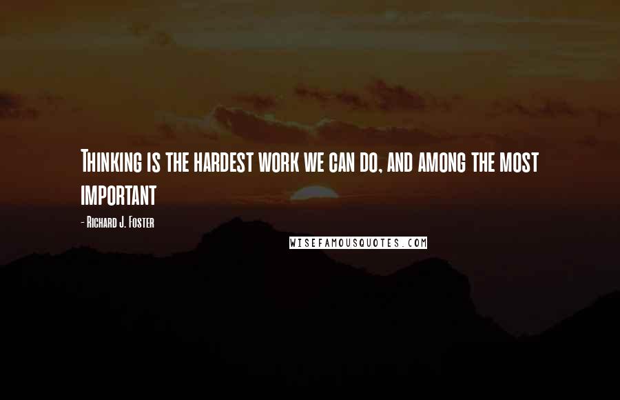 Richard J. Foster Quotes: Thinking is the hardest work we can do, and among the most important