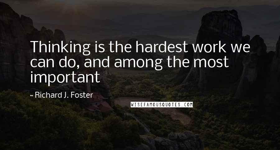 Richard J. Foster Quotes: Thinking is the hardest work we can do, and among the most important