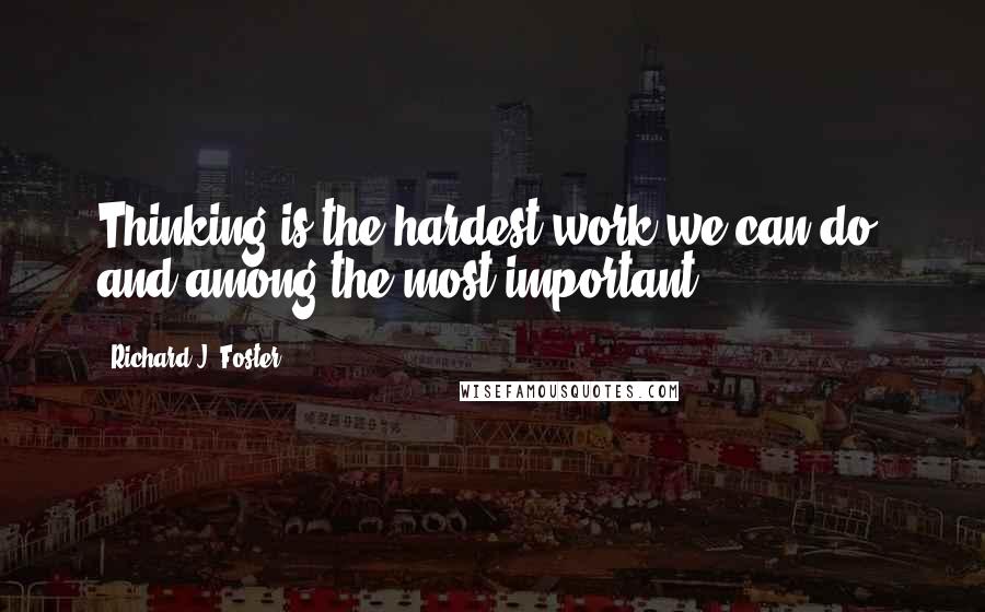 Richard J. Foster Quotes: Thinking is the hardest work we can do, and among the most important