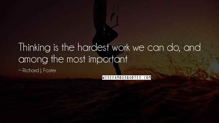 Richard J. Foster Quotes: Thinking is the hardest work we can do, and among the most important