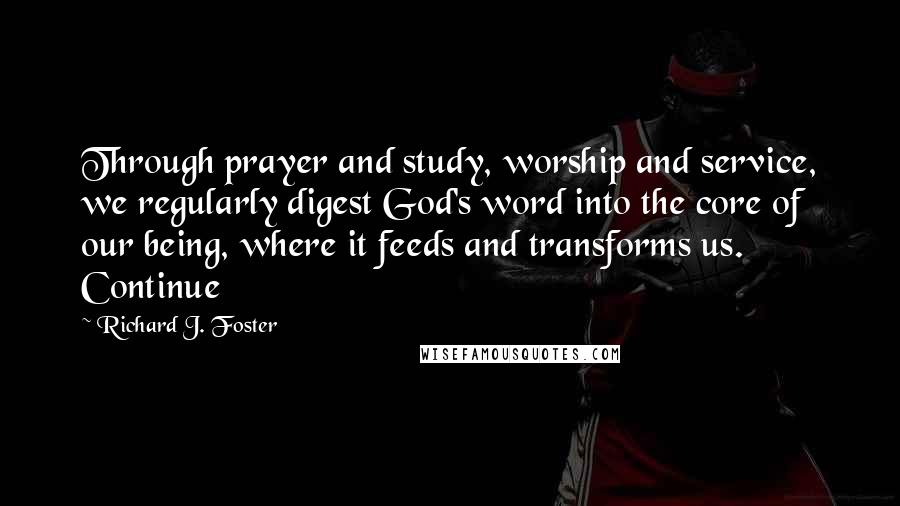 Richard J. Foster Quotes: Through prayer and study, worship and service, we regularly digest God's word into the core of our being, where it feeds and transforms us. Continue