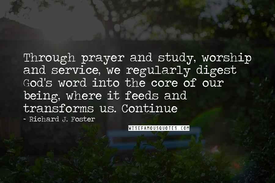 Richard J. Foster Quotes: Through prayer and study, worship and service, we regularly digest God's word into the core of our being, where it feeds and transforms us. Continue