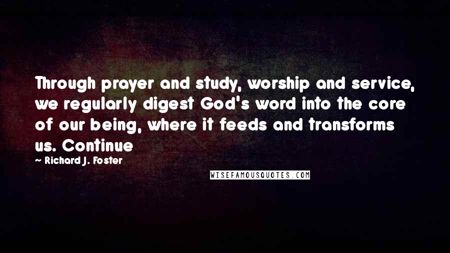 Richard J. Foster Quotes: Through prayer and study, worship and service, we regularly digest God's word into the core of our being, where it feeds and transforms us. Continue
