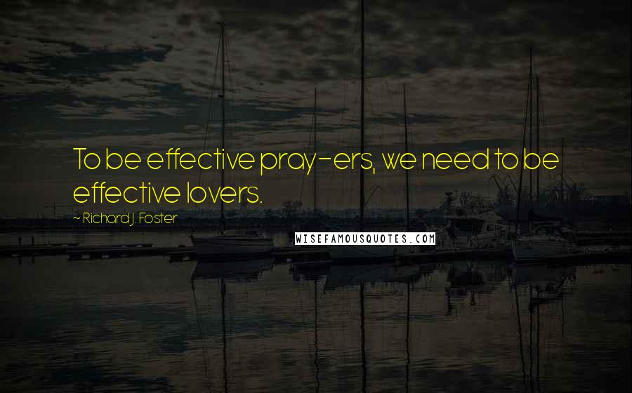 Richard J. Foster Quotes: To be effective pray-ers, we need to be effective lovers.