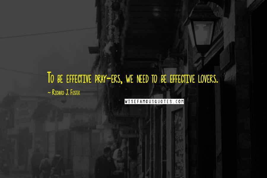 Richard J. Foster Quotes: To be effective pray-ers, we need to be effective lovers.