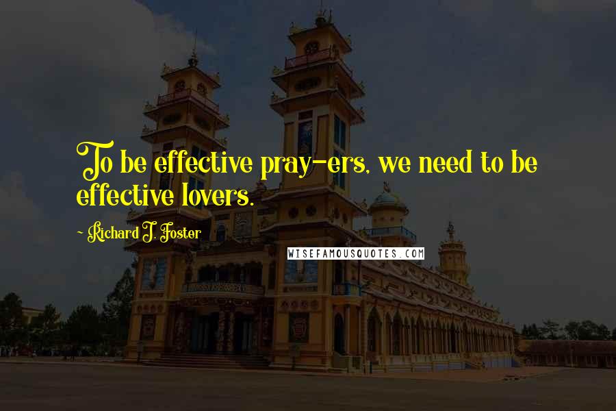 Richard J. Foster Quotes: To be effective pray-ers, we need to be effective lovers.
